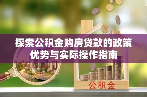 湟源探索公积金购房贷款的政策优势与实际操作指南