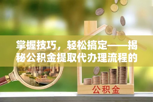 湟源掌握技巧，轻松搞定——揭秘公积金提取代办理流程的关键步骤