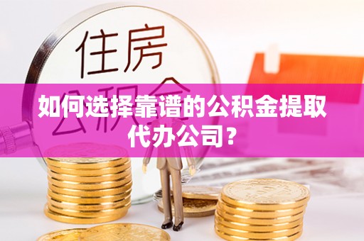 湟源如何选择靠谱的公积金提取代办公司？
