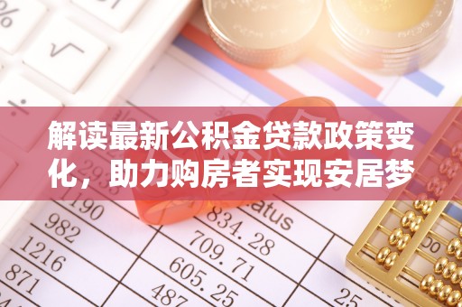 湟源解读最新公积金贷款政策变化，助力购房者实现安居梦想