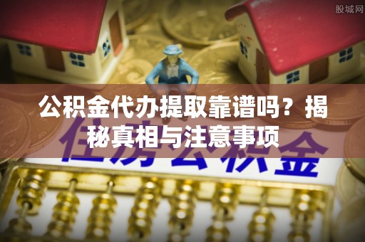 湟源公积金代办提取靠谱吗？揭秘真相与注意事项