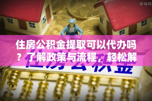 湟源住房公积金提取可以代办吗？了解政策与流程，轻松解决疑惑