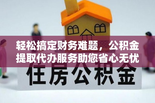 湟源轻松搞定财务难题，公积金提取代办服务助您省心无忧