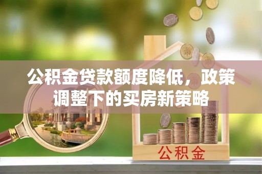 湟源公积金贷款额度降低，政策调整下的买房新策略
