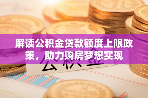 湟源解读公积金贷款额度上限政策，助力购房梦想实现