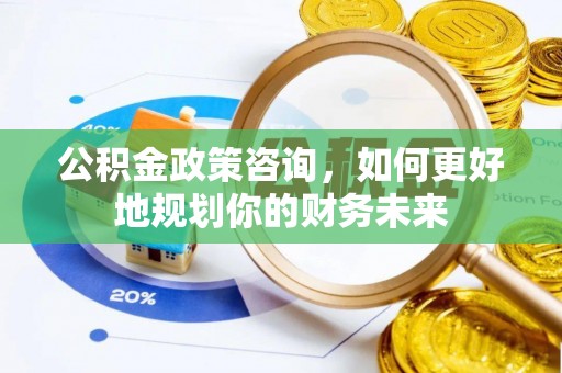 湟源公积金政策咨询，如何更好地规划你的财务未来