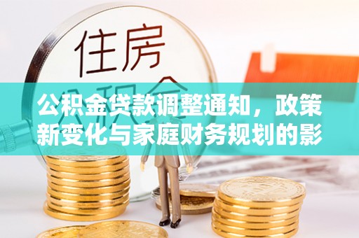 湟源公积金贷款调整通知，政策新变化与家庭财务规划的影响
