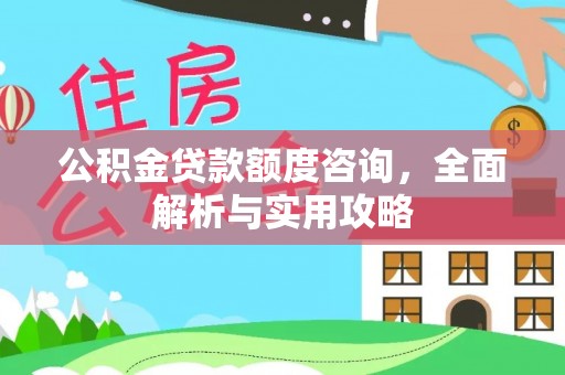 湟源公积金贷款额度咨询，全面解析与实用攻略
