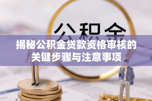 湟源揭秘公积金贷款资格审核的关键步骤与注意事项