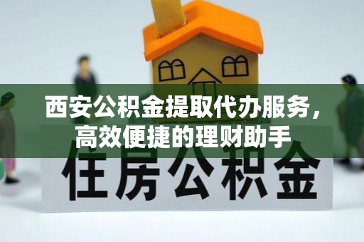 湟源西安公积金提取代办服务，高效便捷的理财助手