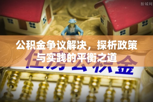 湟源公积金争议解决，探析政策与实践的平衡之道