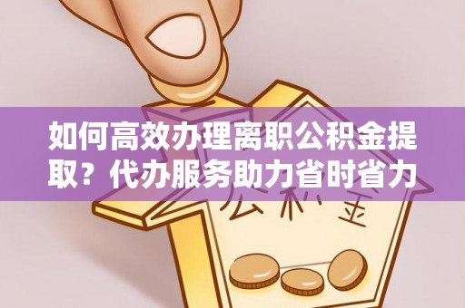 湟源如何高效办理离职公积金提取？代办服务助力省时省力
