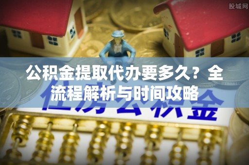湟源公积金提取代办要多久？全流程解析与时间攻略
