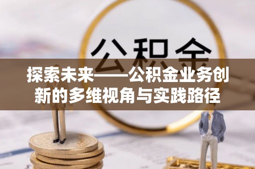 湟源探索未来——公积金业务创新的多维视角与实践路径