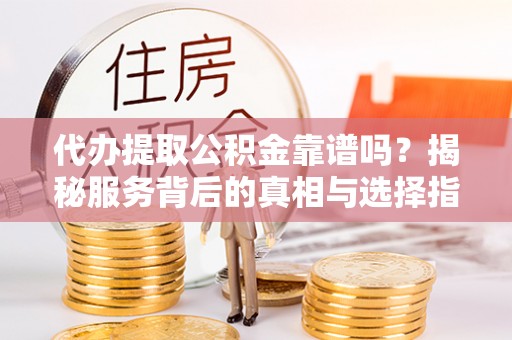湟源代办提取公积金靠谱吗？揭秘服务背后的真相与选择指南