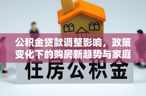 湟源公积金贷款调整影响，政策变化下的购房新趋势与家庭财务规划