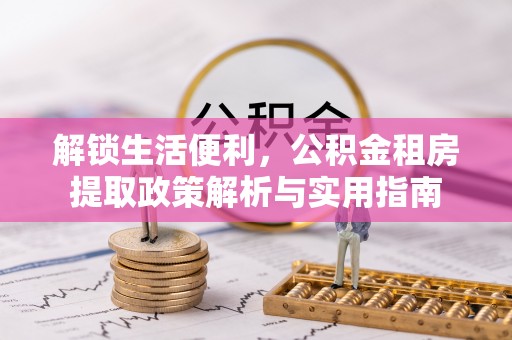 湟源解锁生活便利，公积金租房提取政策解析与实用指南