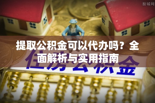 湟源提取公积金可以代办吗？全面解析与实用指南