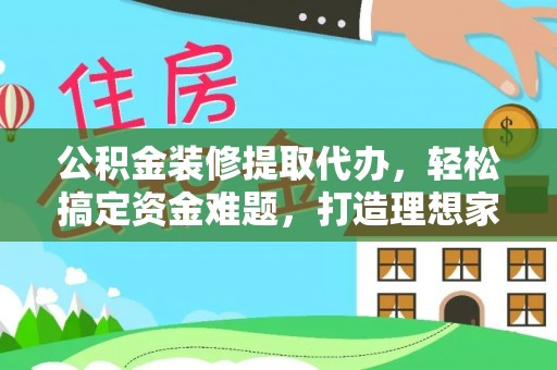湟源公积金装修提取代办，轻松搞定资金难题，打造理想家居
