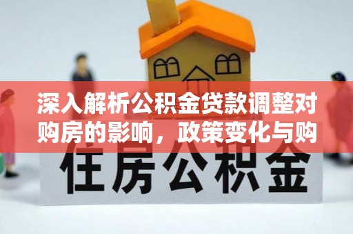 湟源深入解析公积金贷款调整对购房的影响，政策变化与购房者选择