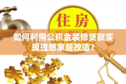 湟源如何利用公积金装修贷款实现理想家居改造？