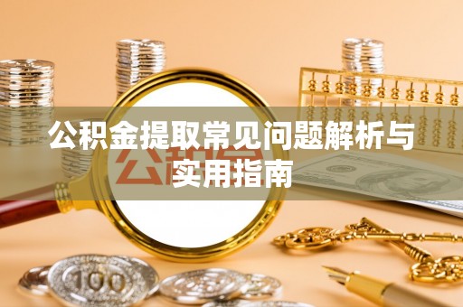 湟源公积金提取常见问题解析与实用指南