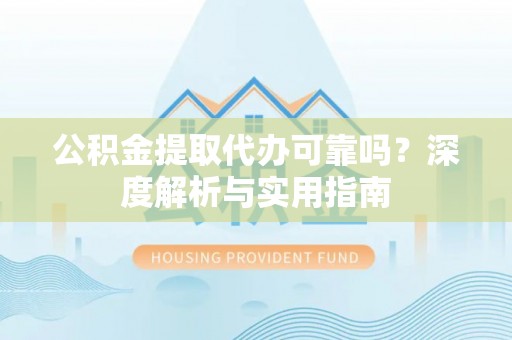 湟源公积金提取代办可靠吗？深度解析与实用指南