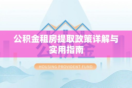 湟源公积金租房提取政策详解与实用指南