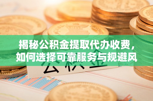 湟源揭秘公积金提取代办收费，如何选择可靠服务与规避风险