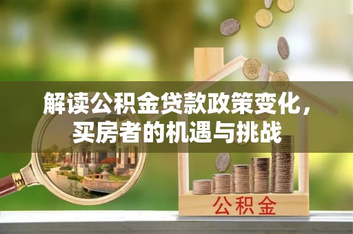 湟源解读公积金贷款政策变化，买房者的机遇与挑战