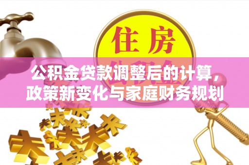 湟源公积金贷款调整后的计算，政策新变化与家庭财务规划
