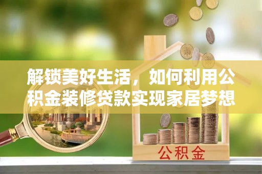 湟源解锁美好生活，如何利用公积金装修贷款实现家居梦想