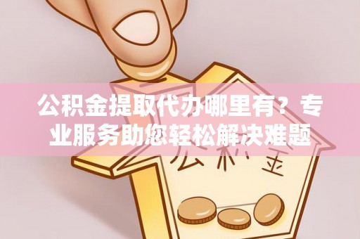 湟源公积金提取代办哪里有？专业服务助您轻松解决难题