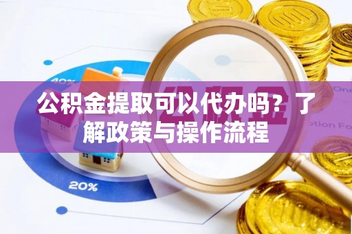湟源公积金提取可以代办吗？了解政策与操作流程
