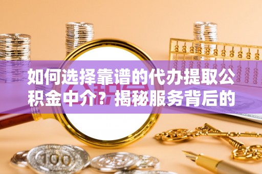 湟源如何选择靠谱的代办提取公积金中介？揭秘服务背后的真相