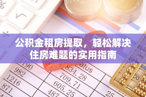 湟源公积金租房提取，轻松解决住房难题的实用指南