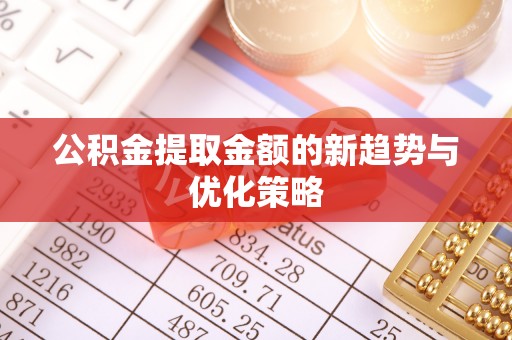 湟源公积金提取金额的新趋势与优化策略