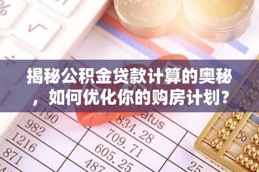 湟源揭秘公积金贷款计算的奥秘，如何优化你的购房计划？