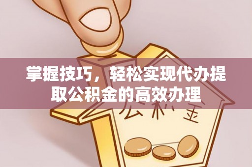 湟源掌握技巧，轻松实现代办提取公积金的高效办理
