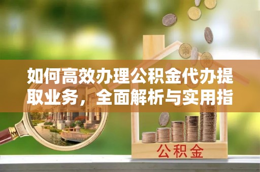 湟源如何高效办理公积金代办提取业务，全面解析与实用指南