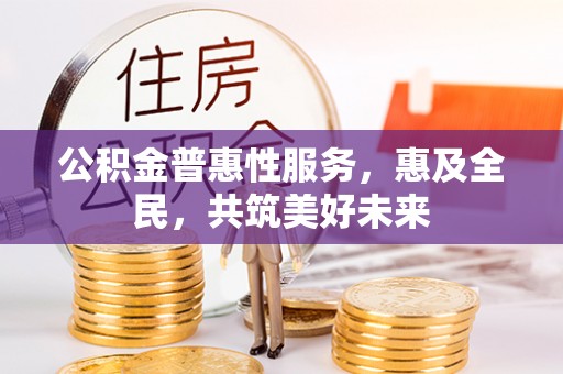 湟源公积金普惠性服务，惠及全民，共筑美好未来