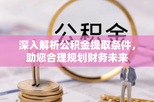 湟源深入解析公积金提取条件，助您合理规划财务未来