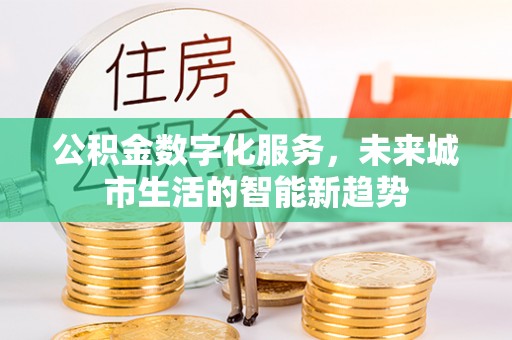 湟源公积金数字化服务，未来城市生活的智能新趋势