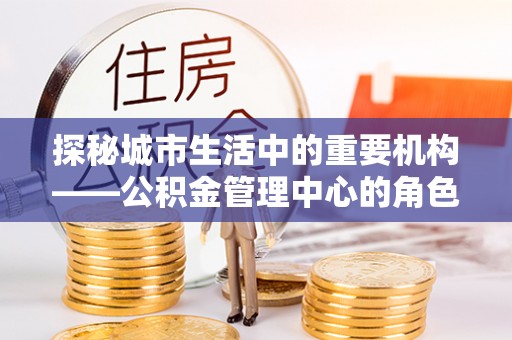 湟源探秘城市生活中的重要机构——公积金管理中心的角色与意义