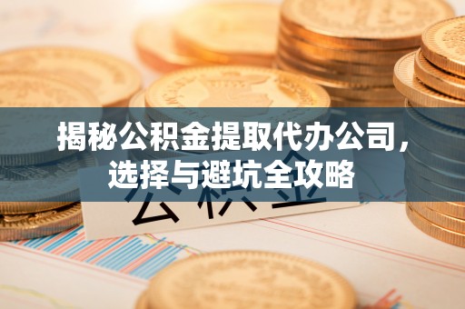 湟源揭秘公积金提取代办公司，选择与避坑全攻略