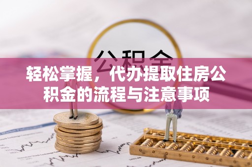 湟源轻松掌握，代办提取住房公积金的流程与注意事项
