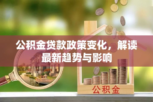 湟源公积金贷款政策变化，解读最新趋势与影响