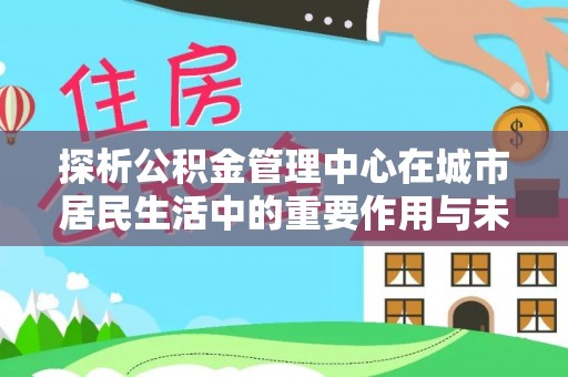 湟源探析公积金管理中心在城市居民生活中的重要作用与未来发展趋势