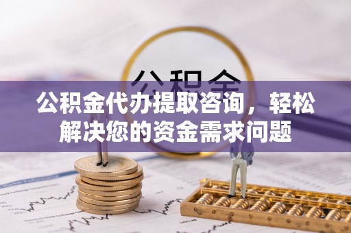 湟源公积金代办提取咨询，轻松解决您的资金需求问题