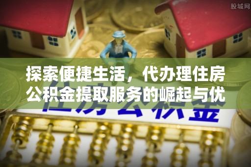 湟源探索便捷生活，代办理住房公积金提取服务的崛起与优势